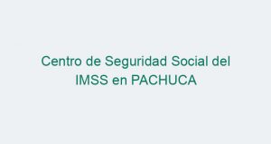 Centro de Seguridad Social del IMSS en PACHUCA