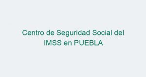 Centro de Seguridad Social del IMSS en PUEBLA
