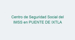 Centro de Seguridad Social del IMSS en PUENTE DE IXTLA