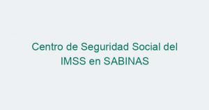 Centro de Seguridad Social del IMSS en SABINAS