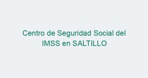 Centro de Seguridad Social del IMSS en SALTILLO