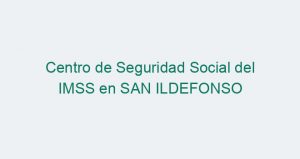 Centro de Seguridad Social del IMSS en SAN ILDEFONSO