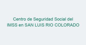 Centro de Seguridad Social del IMSS en SAN LUIS RIO COLORADO