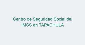 Centro de Seguridad Social del IMSS en TAPACHULA