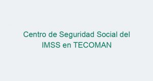 Centro de Seguridad Social del IMSS en TECOMAN