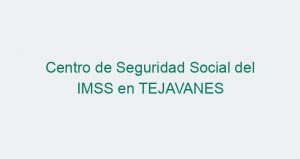 Centro de Seguridad Social del IMSS en TEJAVANES