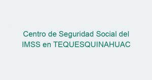 Centro de Seguridad Social del IMSS en TEQUESQUINAHUAC