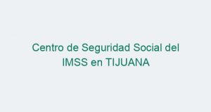 Centro de Seguridad Social del IMSS en TIJUANA