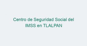 Centro de Seguridad Social del IMSS en TLALPAN