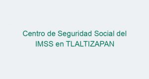 Centro de Seguridad Social del IMSS en TLALTIZAPAN