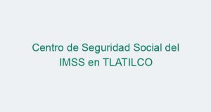 Centro de Seguridad Social del IMSS en TLATILCO