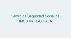 Centro de Seguridad Social del IMSS en TLAXCALA
