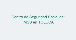 Centro de Seguridad Social del IMSS en TOLUCA