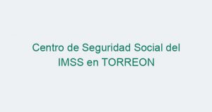 Centro de Seguridad Social del IMSS en TORREON