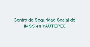 Centro de Seguridad Social del IMSS en YAUTEPEC