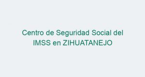 Centro de Seguridad Social del IMSS en ZIHUATANEJO