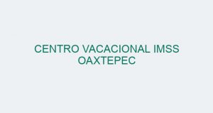 CENTRO VACACIONAL IMSS OAXTEPEC