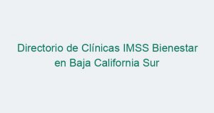 Directorio de Clínicas IMSS Bienestar en Baja California Sur
