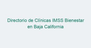 Directorio de Clínicas IMSS Bienestar en Baja California
