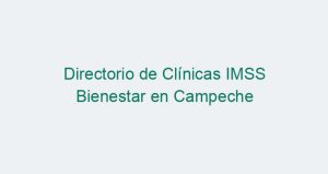 Directorio de Clínicas IMSS Bienestar en Campeche