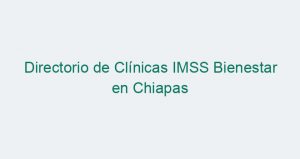 Directorio de Clínicas IMSS Bienestar en Chiapas
