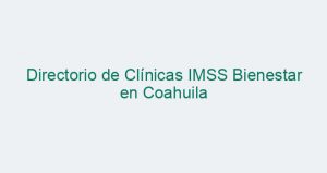Directorio de Clínicas IMSS Bienestar en Coahuila