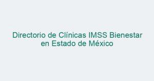 Directorio de Clínicas IMSS Bienestar en Estado de México