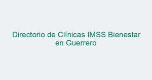 Directorio de Clínicas IMSS Bienestar en Guerrero