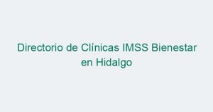 Directorio de Clínicas IMSS Bienestar en Hidalgo
