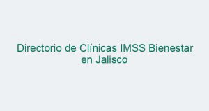 Directorio de Clínicas IMSS Bienestar en Jalisco