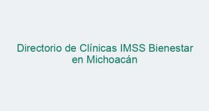 Directorio de Clínicas IMSS Bienestar en Michoacán