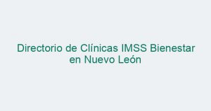 Directorio de Clínicas IMSS Bienestar en Nuevo León