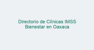 Directorio de Clínicas IMSS Bienestar en Oaxaca