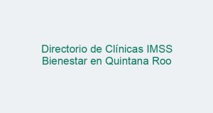 Directorio de Clínicas IMSS Bienestar en Quintana Roo