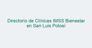 Directorio de Clínicas IMSS Bienestar en San Luis Potosí