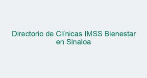 Directorio de Clínicas IMSS Bienestar en Sinaloa