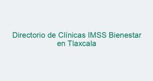 Directorio de Clínicas IMSS Bienestar en Tlaxcala