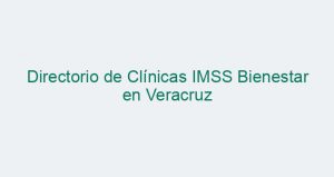 Directorio de Clínicas IMSS Bienestar en Veracruz