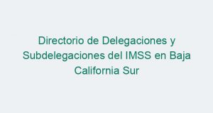 Directorio de Delegaciones y Subdelegaciones del IMSS en Baja California Sur
