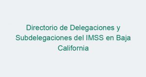 Directorio de Delegaciones y Subdelegaciones del IMSS en Baja California