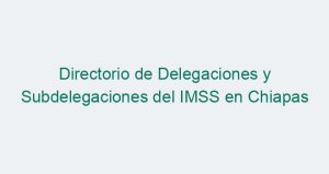 Directorio de Delegaciones y Subdelegaciones del IMSS en Chiapas