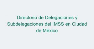 Directorio de Delegaciones y Subdelegaciones del IMSS en Ciudad de México