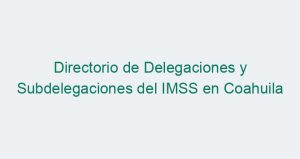 Directorio de Delegaciones y Subdelegaciones del IMSS en Coahuila