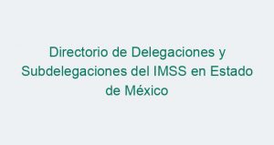 Directorio de Delegaciones y Subdelegaciones del IMSS en Estado de México