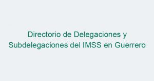 Directorio de Delegaciones y Subdelegaciones del IMSS en Guerrero