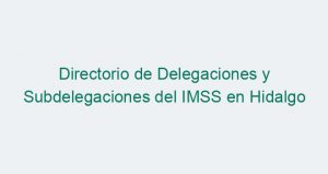 Directorio de Delegaciones y Subdelegaciones del IMSS en Hidalgo
