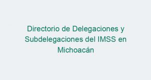Directorio de Delegaciones y Subdelegaciones del IMSS en Michoacán