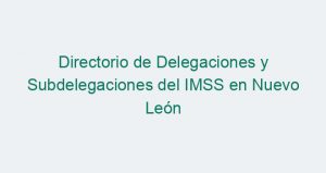 Directorio de Delegaciones y Subdelegaciones del IMSS en Nuevo León