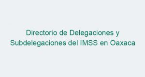 Directorio de Delegaciones y Subdelegaciones del IMSS en Oaxaca
