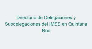 Directorio de Delegaciones y Subdelegaciones del IMSS en Quintana Roo